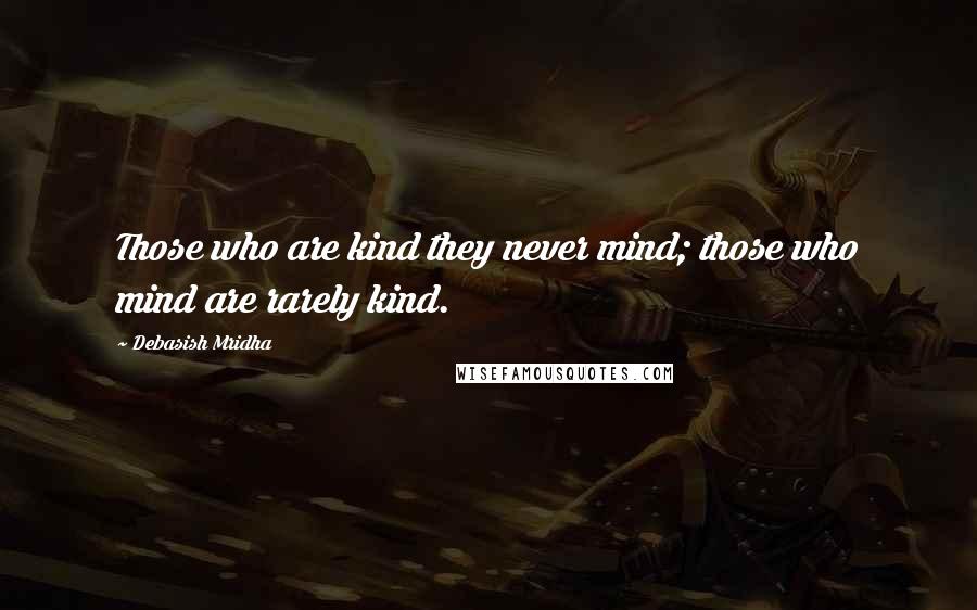 Debasish Mridha Quotes: Those who are kind they never mind; those who mind are rarely kind.