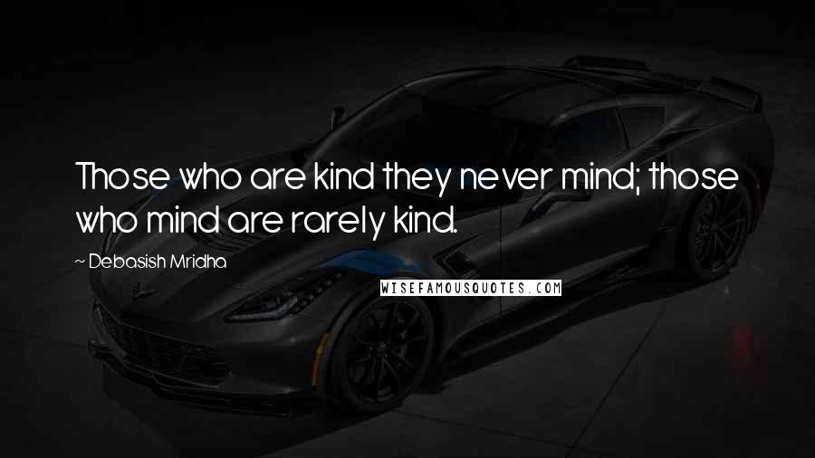 Debasish Mridha Quotes: Those who are kind they never mind; those who mind are rarely kind.