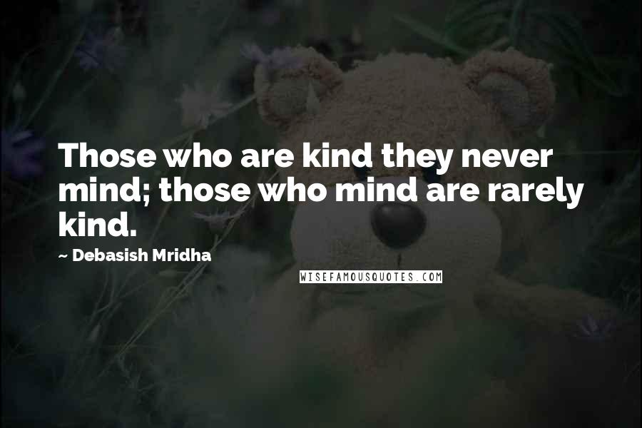 Debasish Mridha Quotes: Those who are kind they never mind; those who mind are rarely kind.