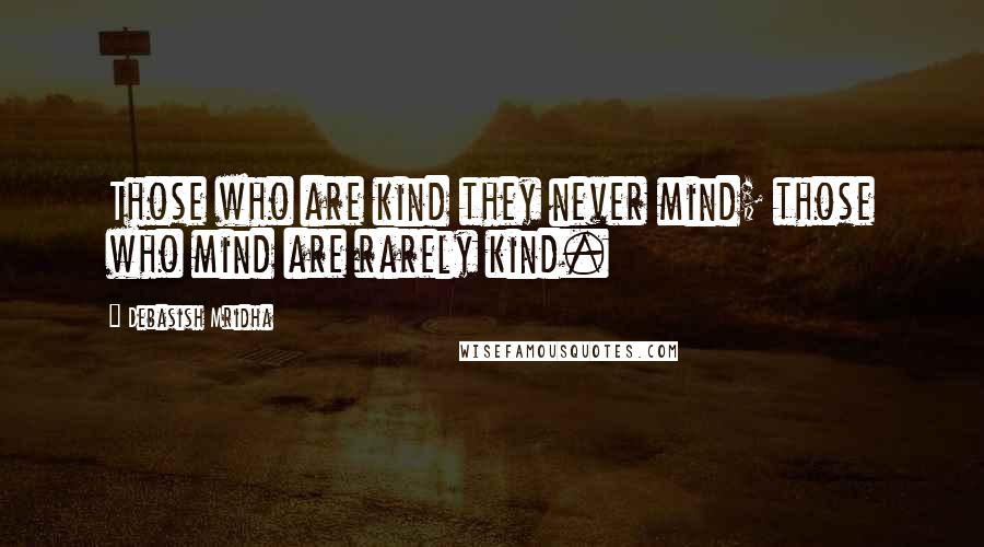 Debasish Mridha Quotes: Those who are kind they never mind; those who mind are rarely kind.