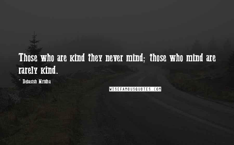 Debasish Mridha Quotes: Those who are kind they never mind; those who mind are rarely kind.