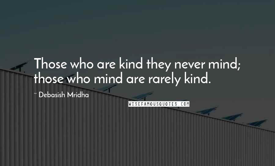 Debasish Mridha Quotes: Those who are kind they never mind; those who mind are rarely kind.