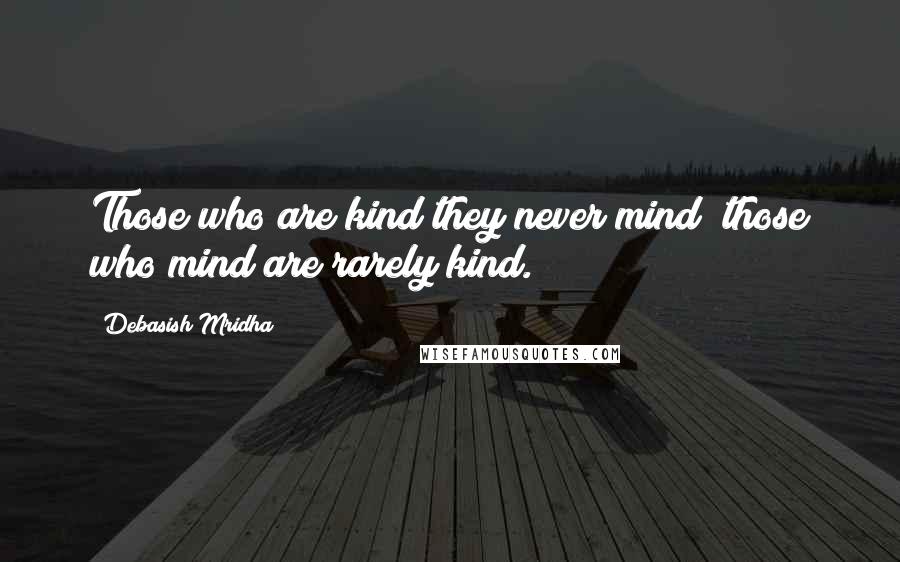 Debasish Mridha Quotes: Those who are kind they never mind; those who mind are rarely kind.