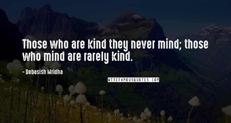 Debasish Mridha Quotes: Those who are kind they never mind; those who mind are rarely kind.