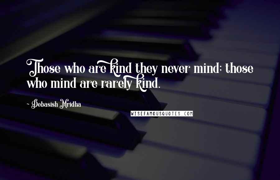 Debasish Mridha Quotes: Those who are kind they never mind; those who mind are rarely kind.