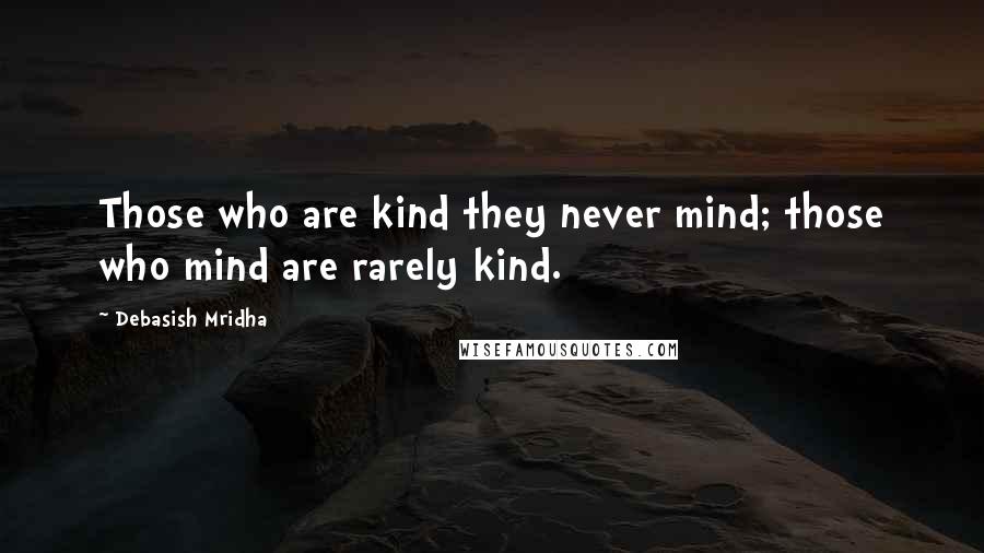 Debasish Mridha Quotes: Those who are kind they never mind; those who mind are rarely kind.