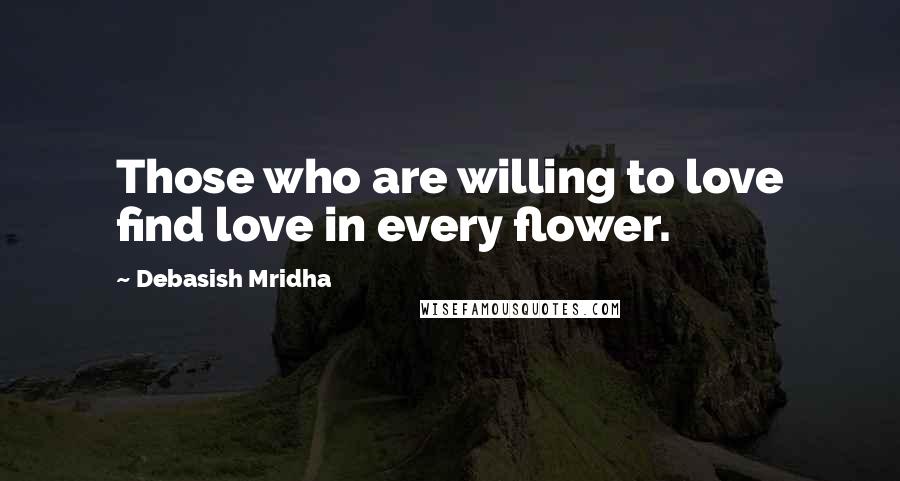 Debasish Mridha Quotes: Those who are willing to love find love in every flower.