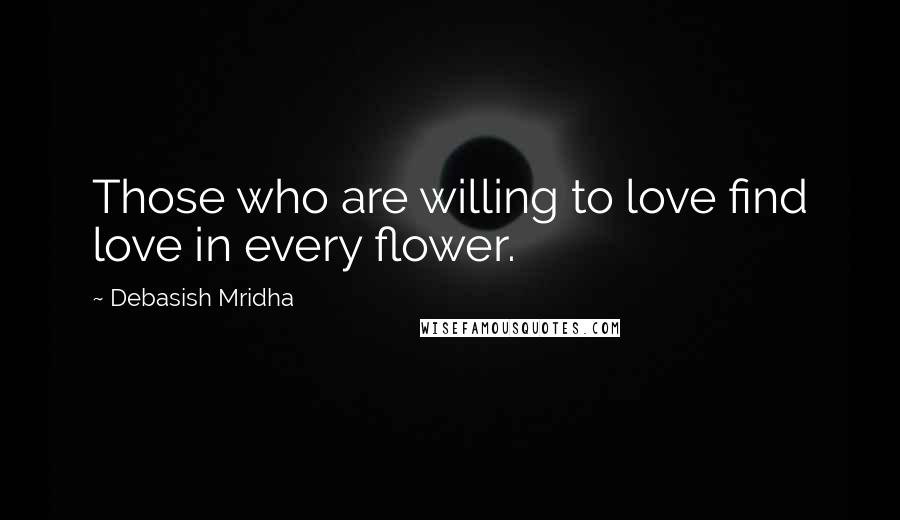 Debasish Mridha Quotes: Those who are willing to love find love in every flower.