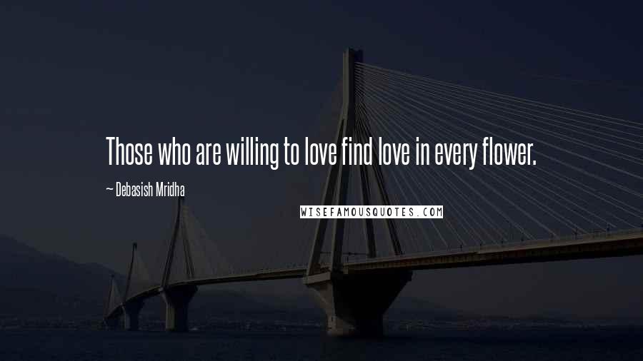 Debasish Mridha Quotes: Those who are willing to love find love in every flower.