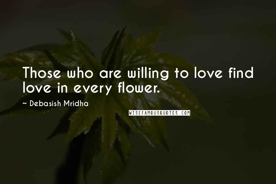 Debasish Mridha Quotes: Those who are willing to love find love in every flower.