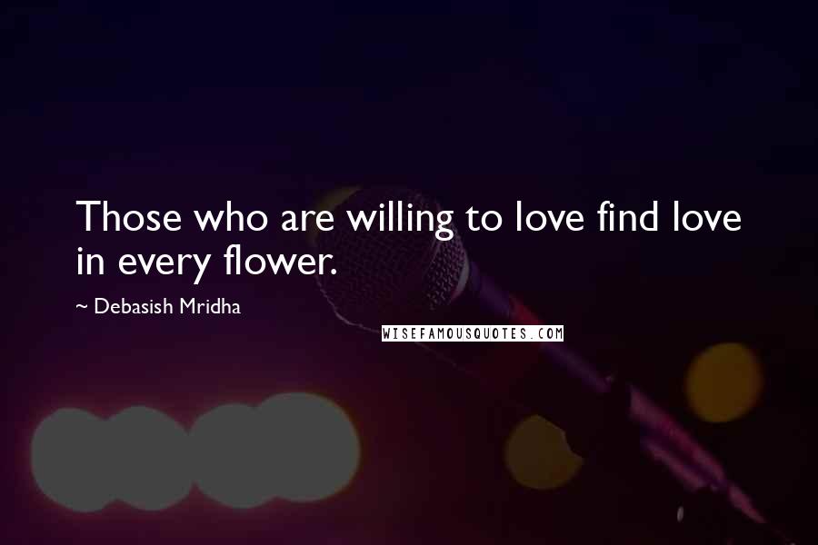 Debasish Mridha Quotes: Those who are willing to love find love in every flower.