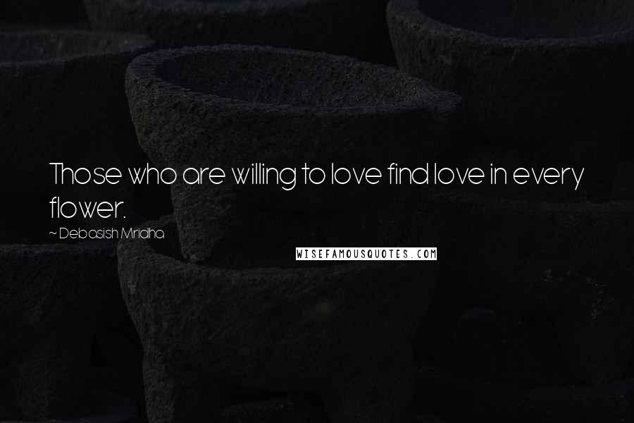 Debasish Mridha Quotes: Those who are willing to love find love in every flower.