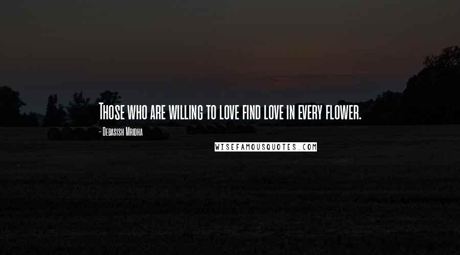 Debasish Mridha Quotes: Those who are willing to love find love in every flower.