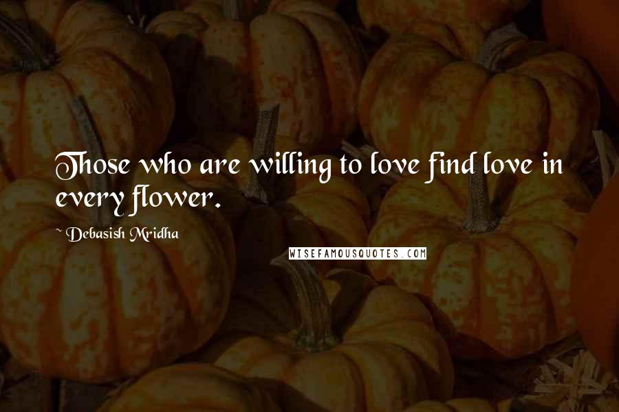 Debasish Mridha Quotes: Those who are willing to love find love in every flower.