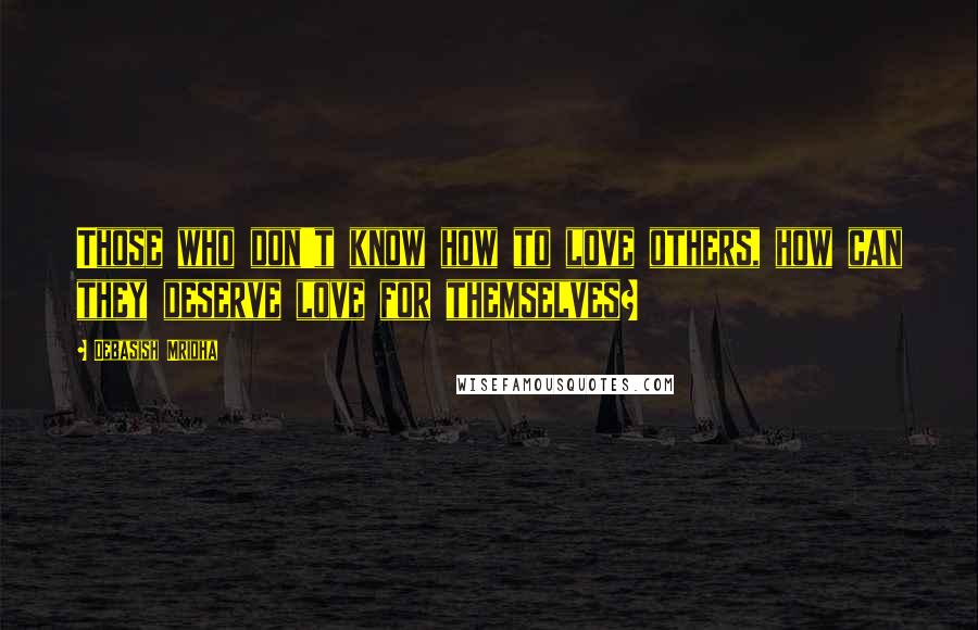 Debasish Mridha Quotes: Those who don't know how to love others, how can they deserve love for themselves?