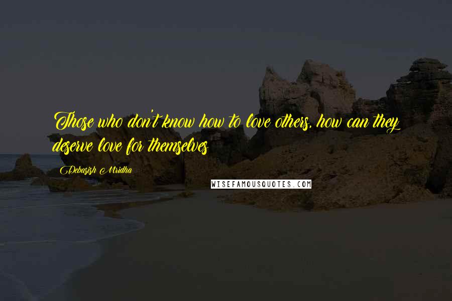 Debasish Mridha Quotes: Those who don't know how to love others, how can they deserve love for themselves?