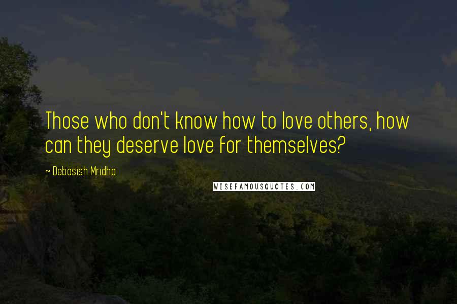 Debasish Mridha Quotes: Those who don't know how to love others, how can they deserve love for themselves?