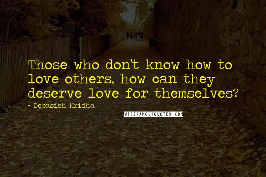 Debasish Mridha Quotes: Those who don't know how to love others, how can they deserve love for themselves?