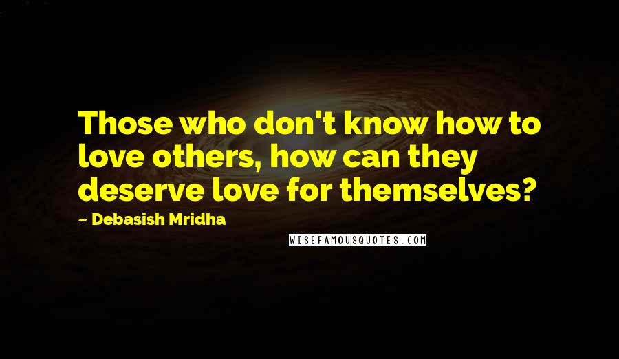 Debasish Mridha Quotes: Those who don't know how to love others, how can they deserve love for themselves?