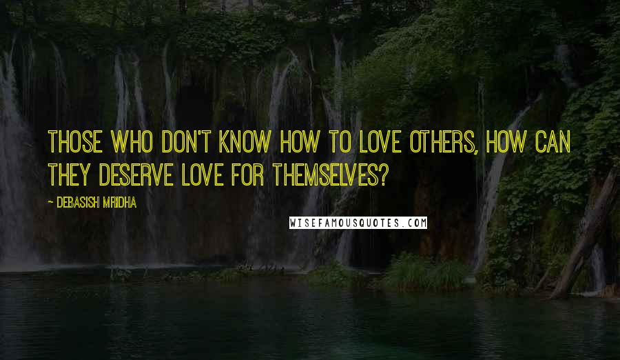 Debasish Mridha Quotes: Those who don't know how to love others, how can they deserve love for themselves?