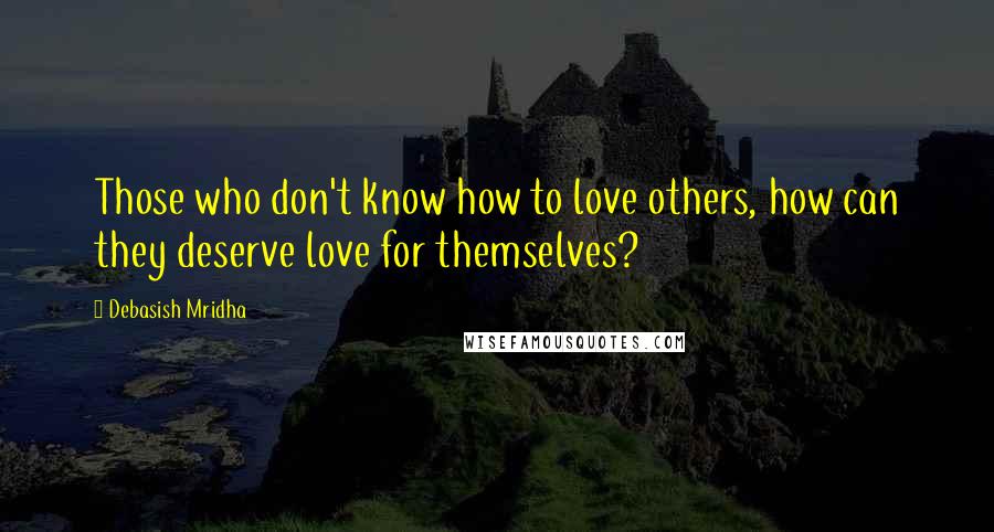 Debasish Mridha Quotes: Those who don't know how to love others, how can they deserve love for themselves?