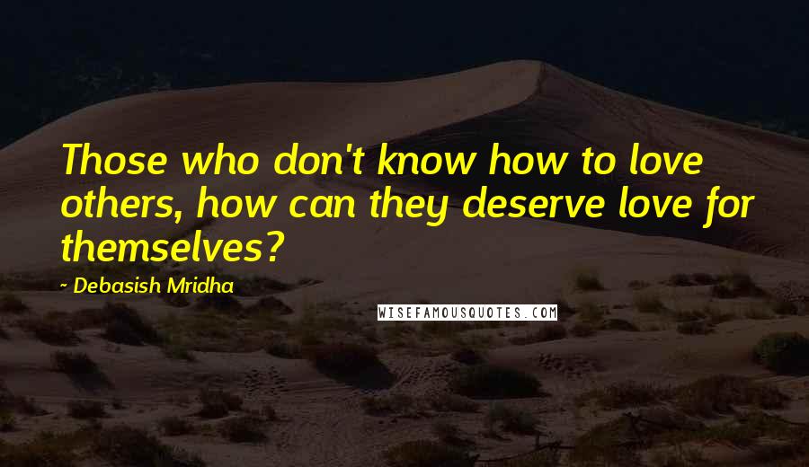 Debasish Mridha Quotes: Those who don't know how to love others, how can they deserve love for themselves?