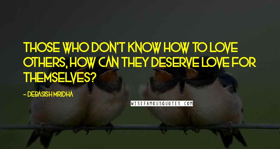Debasish Mridha Quotes: Those who don't know how to love others, how can they deserve love for themselves?