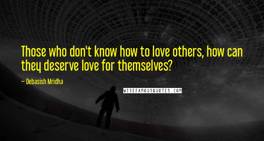 Debasish Mridha Quotes: Those who don't know how to love others, how can they deserve love for themselves?