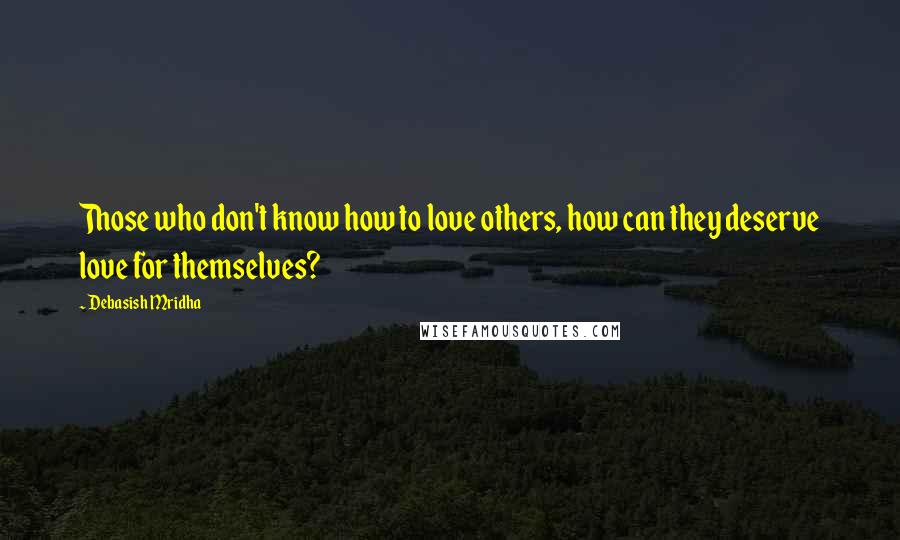 Debasish Mridha Quotes: Those who don't know how to love others, how can they deserve love for themselves?