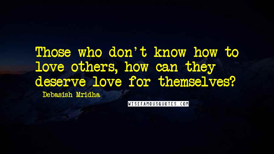 Debasish Mridha Quotes: Those who don't know how to love others, how can they deserve love for themselves?