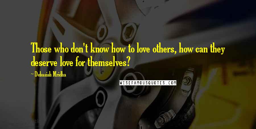 Debasish Mridha Quotes: Those who don't know how to love others, how can they deserve love for themselves?