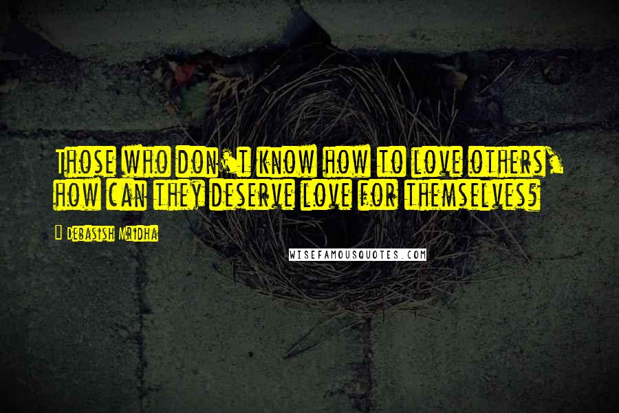 Debasish Mridha Quotes: Those who don't know how to love others, how can they deserve love for themselves?