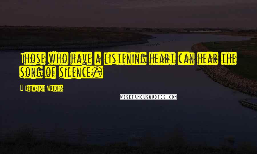 Debasish Mridha Quotes: Those who have a listening heart can hear the song of silence.
