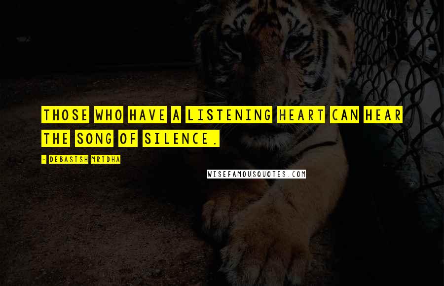 Debasish Mridha Quotes: Those who have a listening heart can hear the song of silence.
