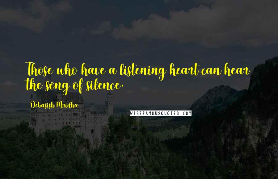Debasish Mridha Quotes: Those who have a listening heart can hear the song of silence.