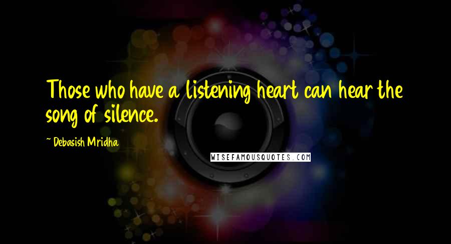 Debasish Mridha Quotes: Those who have a listening heart can hear the song of silence.