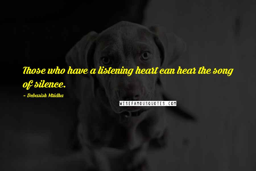 Debasish Mridha Quotes: Those who have a listening heart can hear the song of silence.
