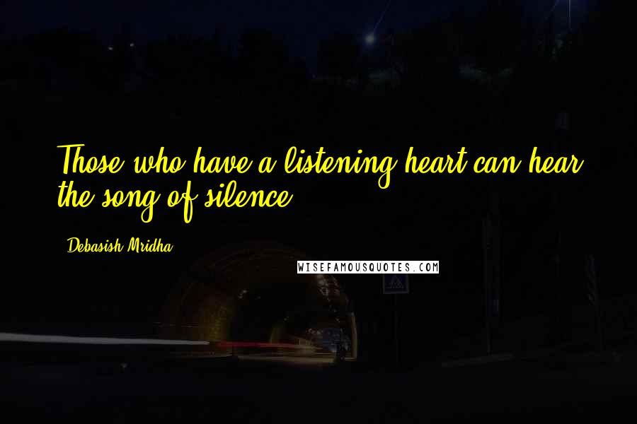 Debasish Mridha Quotes: Those who have a listening heart can hear the song of silence.