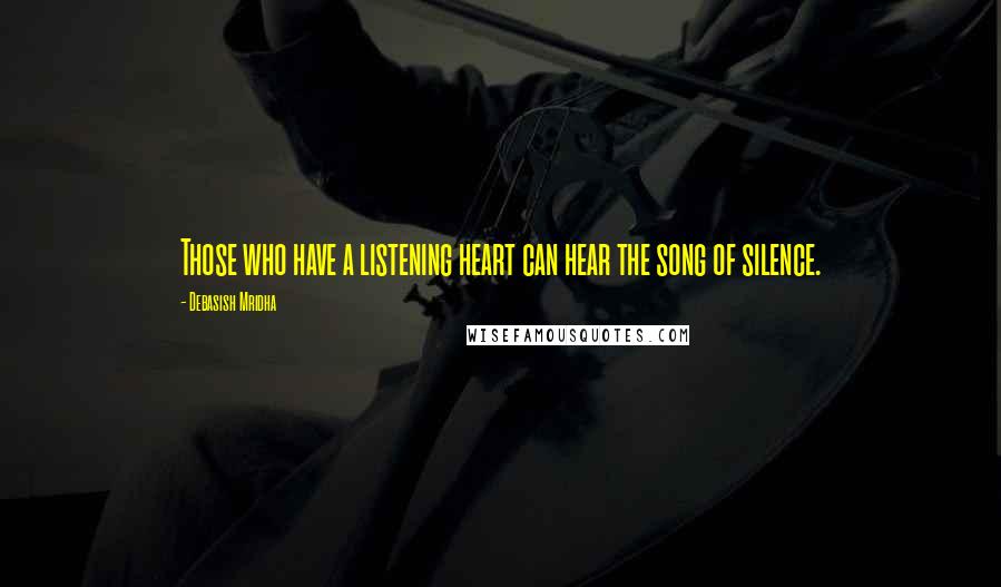 Debasish Mridha Quotes: Those who have a listening heart can hear the song of silence.