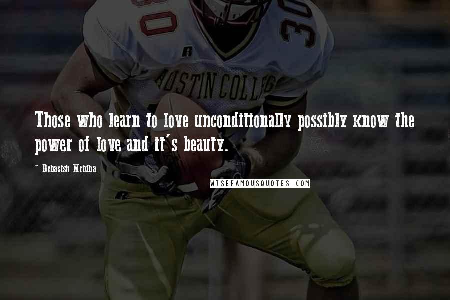 Debasish Mridha Quotes: Those who learn to love unconditionally possibly know the power of love and it's beauty.