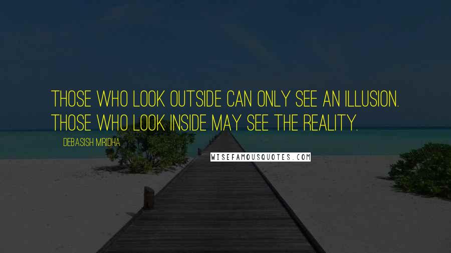 Debasish Mridha Quotes: Those who look outside can only see an illusion. Those who look inside may see the reality.