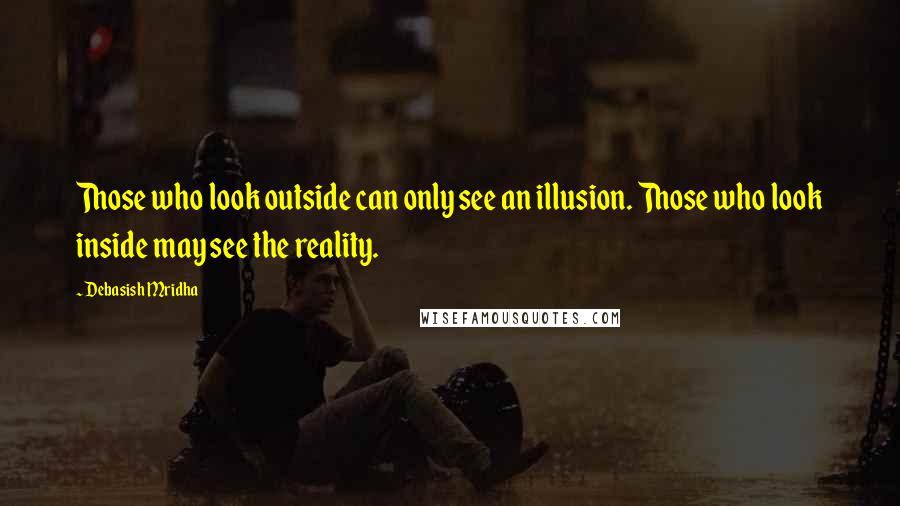 Debasish Mridha Quotes: Those who look outside can only see an illusion. Those who look inside may see the reality.