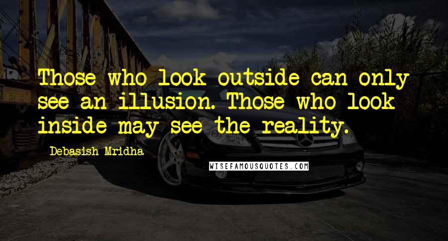 Debasish Mridha Quotes: Those who look outside can only see an illusion. Those who look inside may see the reality.