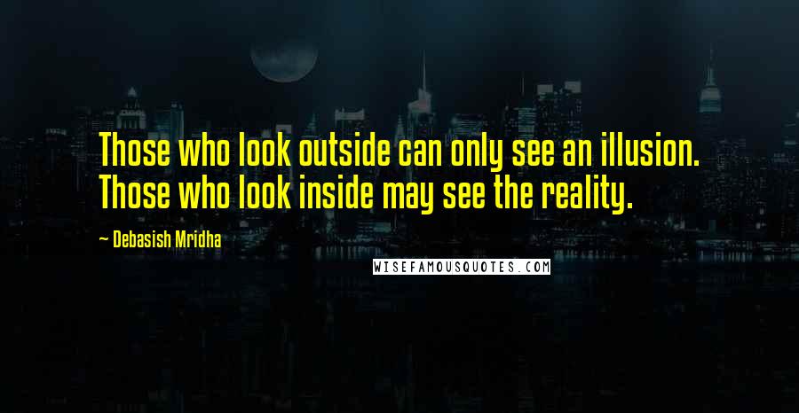 Debasish Mridha Quotes: Those who look outside can only see an illusion. Those who look inside may see the reality.