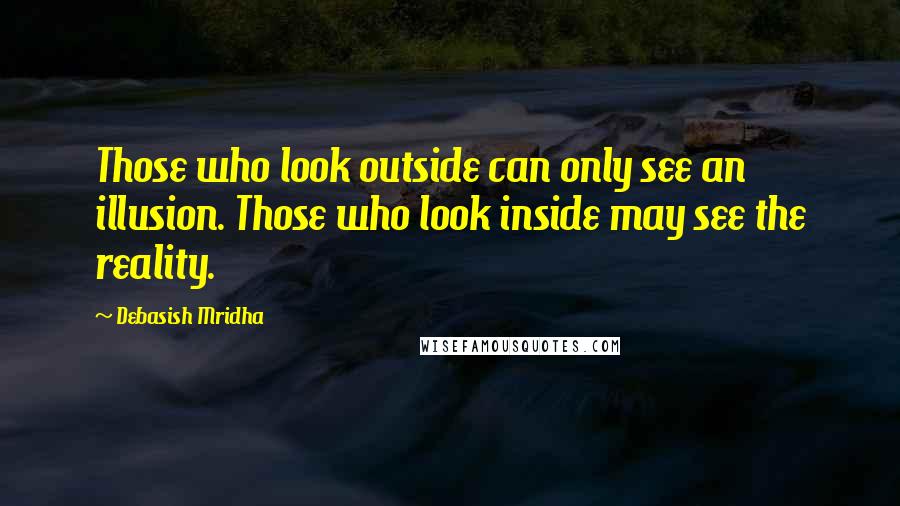 Debasish Mridha Quotes: Those who look outside can only see an illusion. Those who look inside may see the reality.