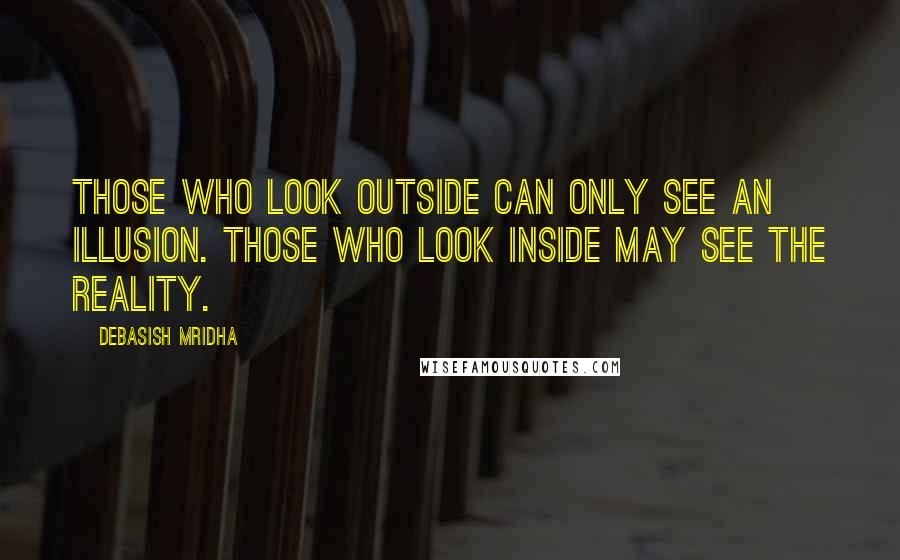 Debasish Mridha Quotes: Those who look outside can only see an illusion. Those who look inside may see the reality.