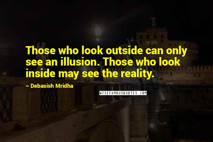 Debasish Mridha Quotes: Those who look outside can only see an illusion. Those who look inside may see the reality.