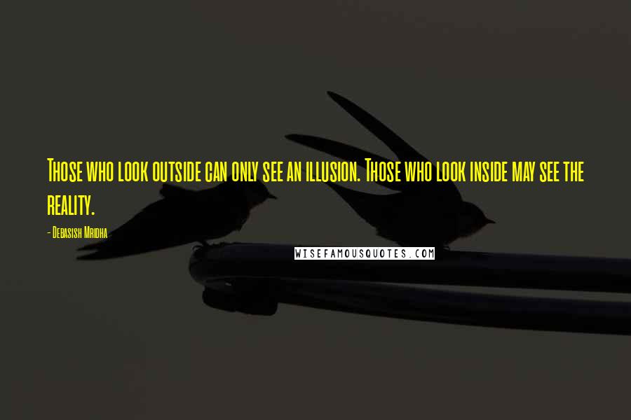 Debasish Mridha Quotes: Those who look outside can only see an illusion. Those who look inside may see the reality.