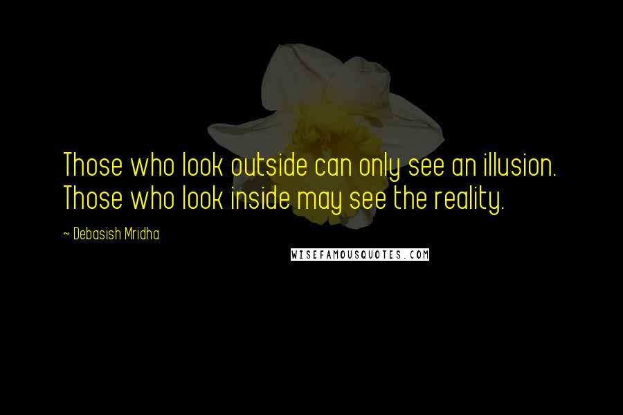 Debasish Mridha Quotes: Those who look outside can only see an illusion. Those who look inside may see the reality.