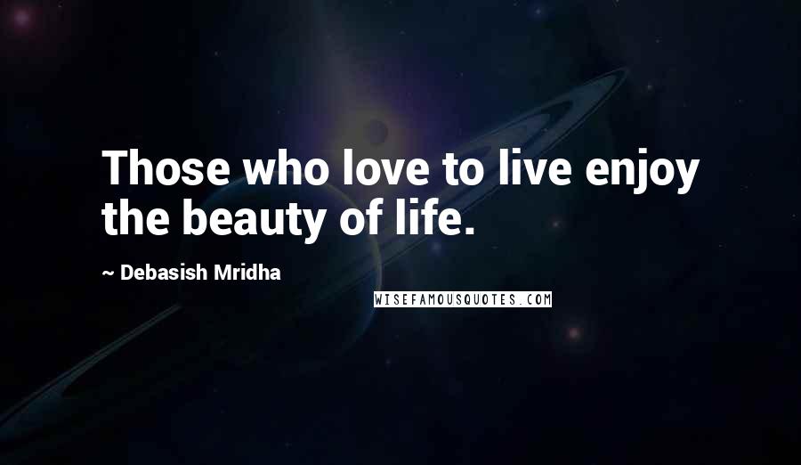 Debasish Mridha Quotes: Those who love to live enjoy the beauty of life.